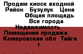 Продам киоск входной › Район ­ Бузулук › Цена ­ 60 000 › Общая площадь ­ 10 - Все города Недвижимость » Помещения продажа   . Кемеровская обл.,Тайга г.